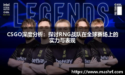 CSGO深度分析：探讨RNG战队在全球赛场上的实力与表现