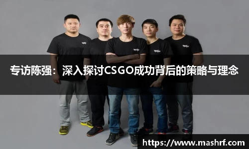 专访陈强：深入探讨CSGO成功背后的策略与理念