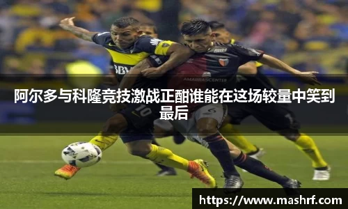 阿尔多与科隆竞技激战正酣谁能在这场较量中笑到最后