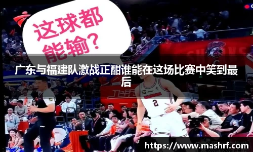广东与福建队激战正酣谁能在这场比赛中笑到最后
