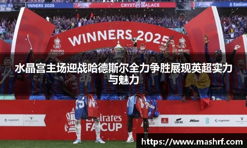 水晶宫主场迎战哈德斯尔全力争胜展现英超实力与魅力